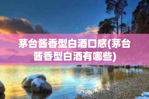 茅台酱香型白酒口感(茅台酱香型白酒有哪些)