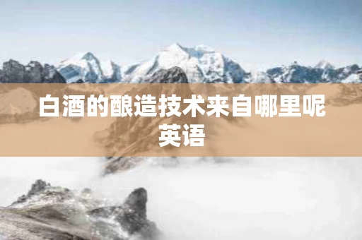 白酒的酿造技术来自哪里呢英语