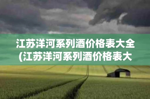 江苏洋河系列酒价格表大全(江苏洋河系列酒价格表大全52度)