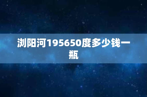 浏阳河195650度多少钱一瓶