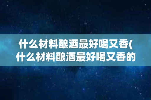 什么材料酿酒最好喝又香(什么材料酿酒最好喝又香的)