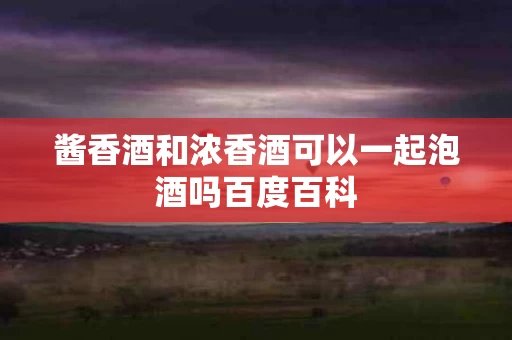 酱香酒和浓香酒可以一起泡酒吗百度百科