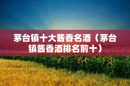 茅台镇十大酱香名酒（茅台镇酱香酒排名前十）