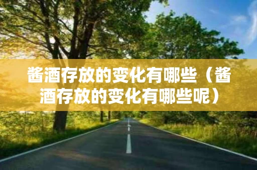 酱酒存放的变化有哪些（酱酒存放的变化有哪些呢）