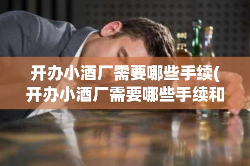 开办小酒厂需要哪些手续(开办小酒厂需要哪些手续和证件)