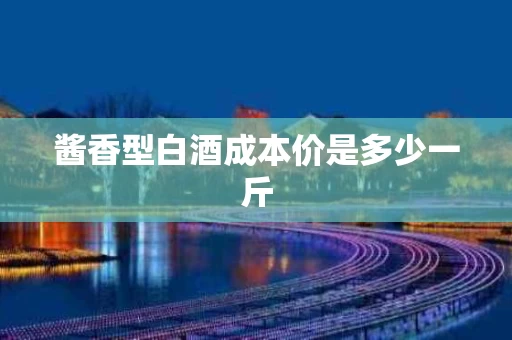 酱香型白酒成本价是多少一斤