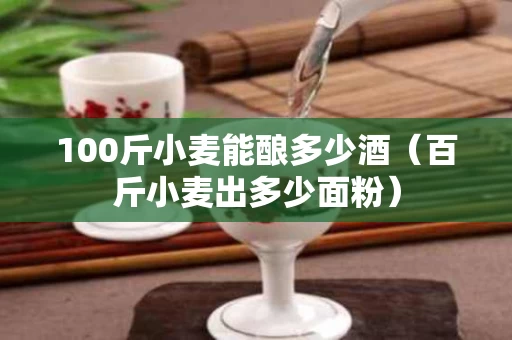 100斤小麦能酿多少酒（百斤小麦出多少面粉）