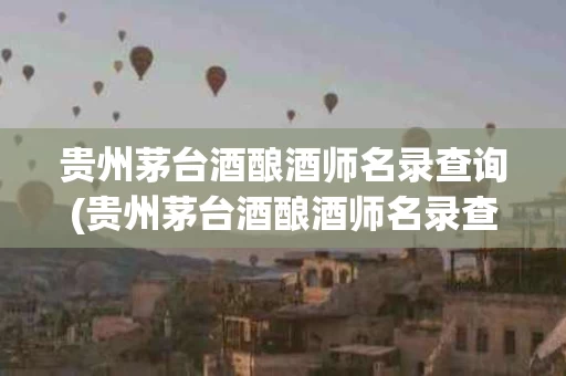 贵州茅台酒酿酒师名录查询(贵州茅台酒酿酒师名录查询电话)