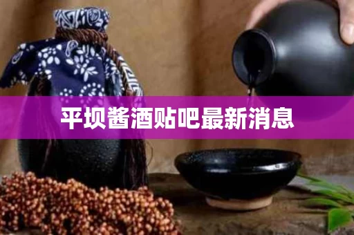平坝酱酒贴吧最新消息