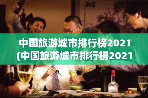中国旅游城市排行榜2021(中国旅游城市排行榜2021最新)