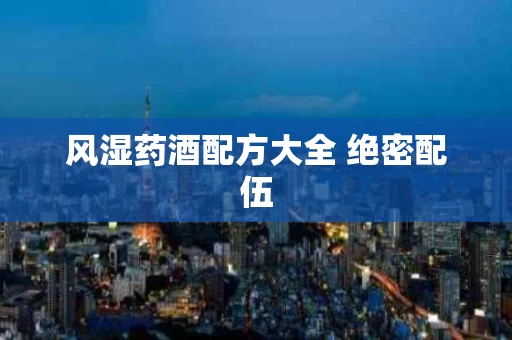 风湿药酒配方大全 绝密配伍