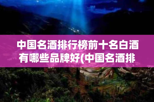 中国名酒排行榜前十名白酒有哪些品牌好(中国名酒排行榜前十名白酒有哪些品牌好一点)
