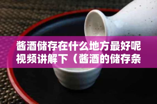 酱酒储存在什么地方最好呢视频讲解下（酱酒的储存条件）