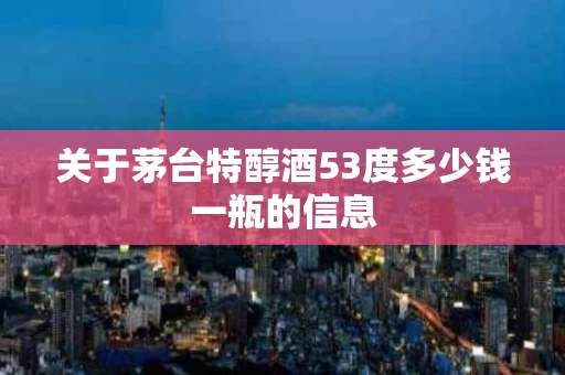关于茅台特醇酒53度多少钱一瓶的信息