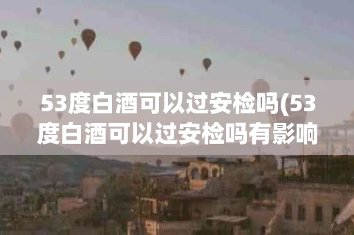 53度白酒可以过安检吗(53度白酒可以过安检吗有影响吗)