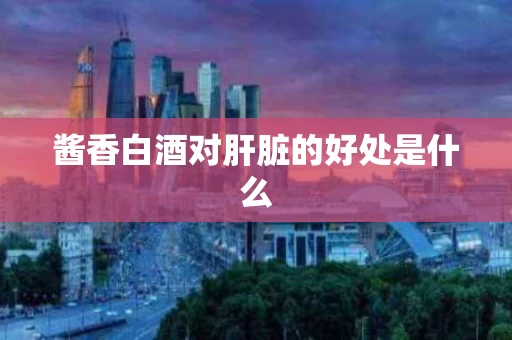 酱香白酒对肝脏的好处是什么