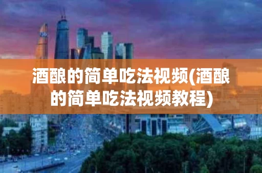 酒酿的简单吃法视频(酒酿的简单吃法视频教程)