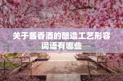 关于酱香酒的酿造工艺形容词语有哪些