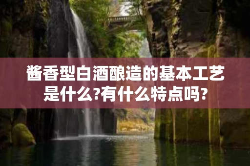 酱香型白酒酿造的基本工艺是什么?有什么特点吗?