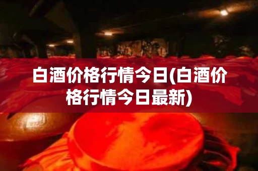 白酒价格行情今日(白酒价格行情今日最新)