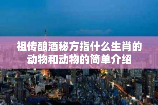 祖传酿酒秘方指什么生肖的动物和动物的简单介绍