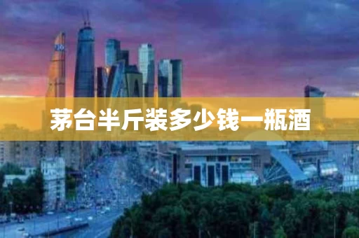 茅台半斤装多少钱一瓶酒