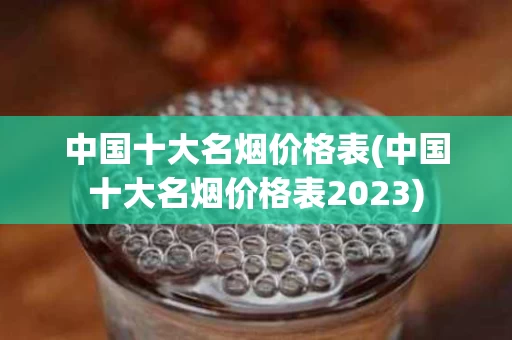 中国十大名烟价格表(中国十大名烟价格表2023)