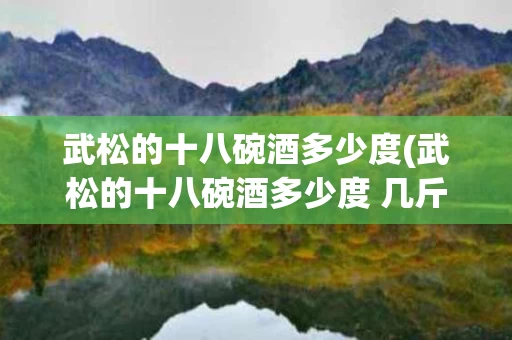 武松的十八碗酒多少度(武松的十八碗酒多少度 几斤重)