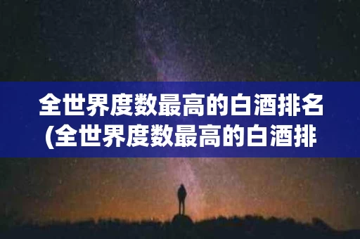 全世界度数最高的白酒排名(全世界度数最高的白酒排名第一)