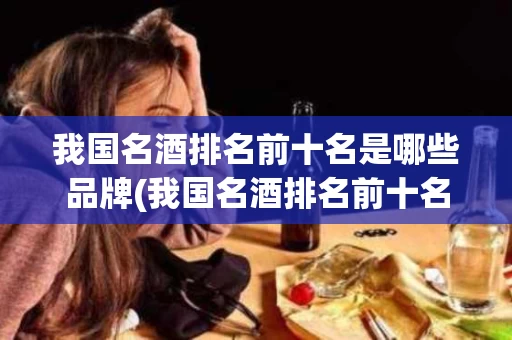 我国名酒排名前十名是哪些品牌(我国名酒排名前十名是哪些品牌的)