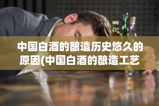 中国白酒的酿造历史悠久的原因(中国白酒的酿造工艺历史)