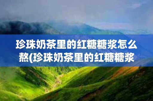 珍珠奶茶里的红糖糖浆怎么熬(珍珠奶茶里的红糖糖浆怎么熬制)