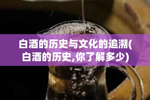 白酒的历史与文化的追溯(白酒的历史,你了解多少)
