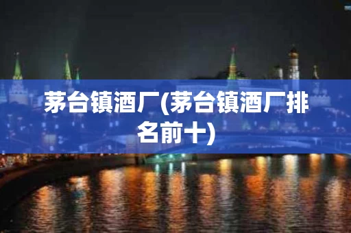 茅台镇酒厂(茅台镇酒厂排名前十)