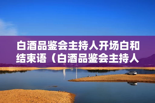 白酒品鉴会主持人开场白和结束语（白酒品鉴会主持人串词）