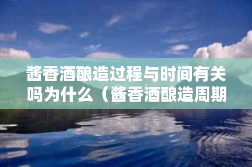 酱香酒酿造过程与时间有关吗为什么（酱香酒酿造周期）