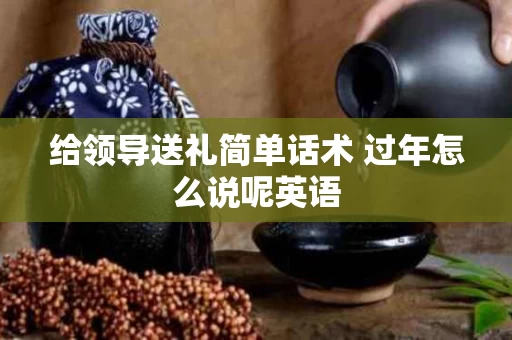 给领导送礼简单话术 过年怎么说呢英语