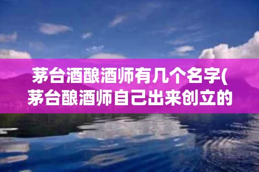 茅台酒酿酒师有几个名字(茅台酿酒师自己出来创立的)