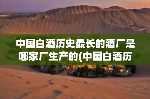 中国白酒历史最长的酒厂是哪家厂生产的(中国白酒历史最长的酒厂是哪家厂生产的呢)