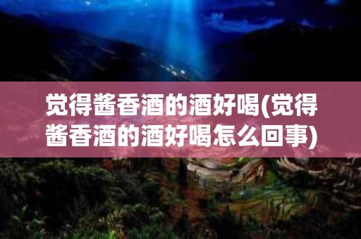 觉得酱香酒的酒好喝(觉得酱香酒的酒好喝怎么回事)