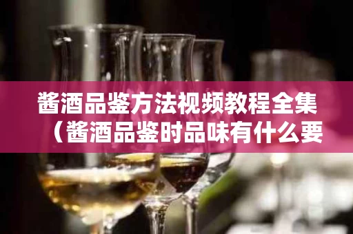 酱酒品鉴方法视频教程全集（酱酒品鉴时品味有什么要求?）