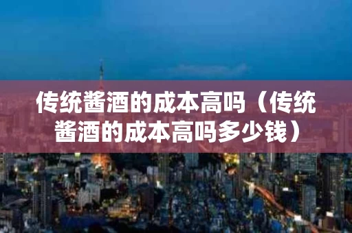 传统酱酒的成本高吗（传统酱酒的成本高吗多少钱）
