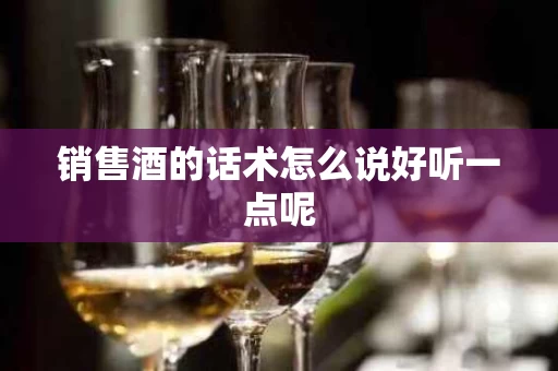 销售酒的话术怎么说好听一点呢