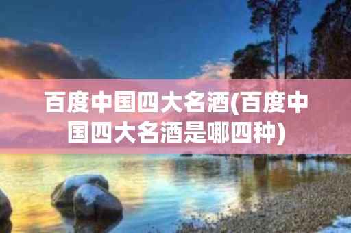 百度中国四大名酒(百度中国四大名酒是哪四种)