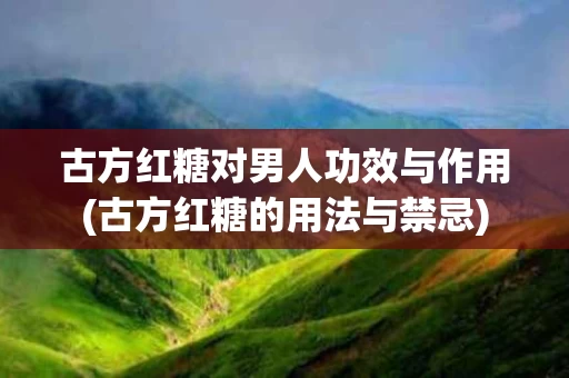 古方红糖对男人功效与作用(古方红糖的用法与禁忌)