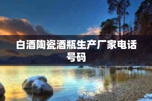 白酒陶瓷酒瓶生产厂家电话号码
