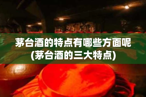 茅台酒的特点有哪些方面呢(茅台酒的三大特点)