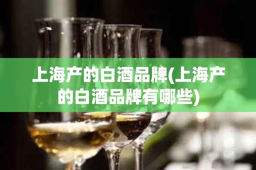 上海产的白酒品牌(上海产的白酒品牌有哪些)