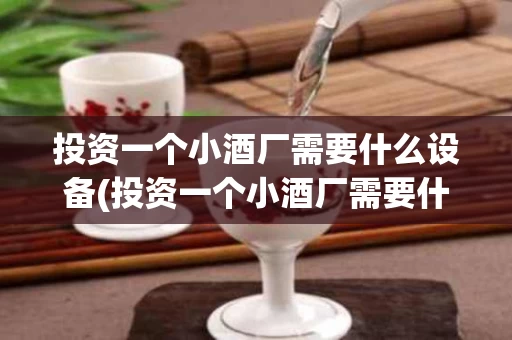 投资一个小酒厂需要什么设备(投资一个小酒厂需要什么设备和手续)