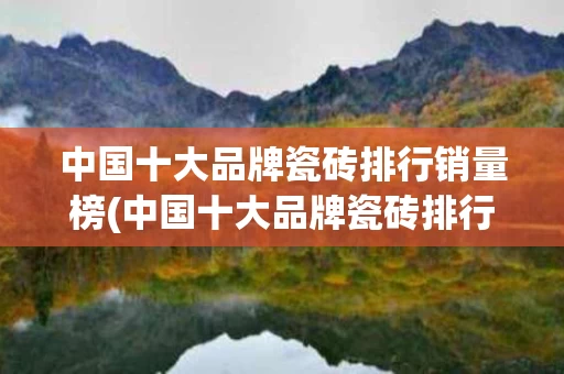 中国十大品牌瓷砖排行销量榜(中国十大品牌瓷砖排行销量榜图片)